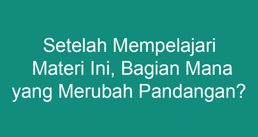 Setelah Mempelajari Materi Ini Bagian Mana Yang Merubah Pandangan