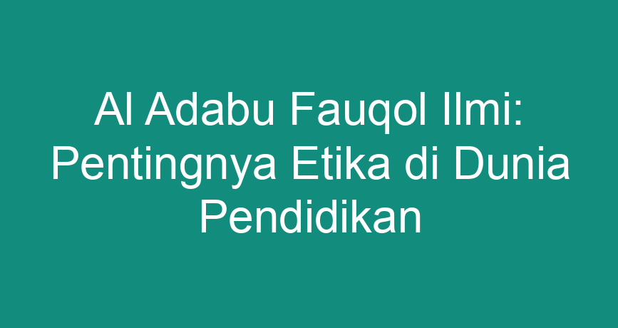 Al Adabu Fauqol Ilmi: Pentingnya Etika di Dunia Pendidikan - ChokingMan.com