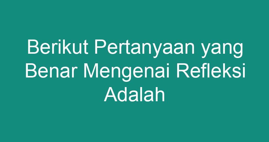 Berikut Pertanyaan Yang Benar Mengenai Refleksi Adalah - ChokingMan.com