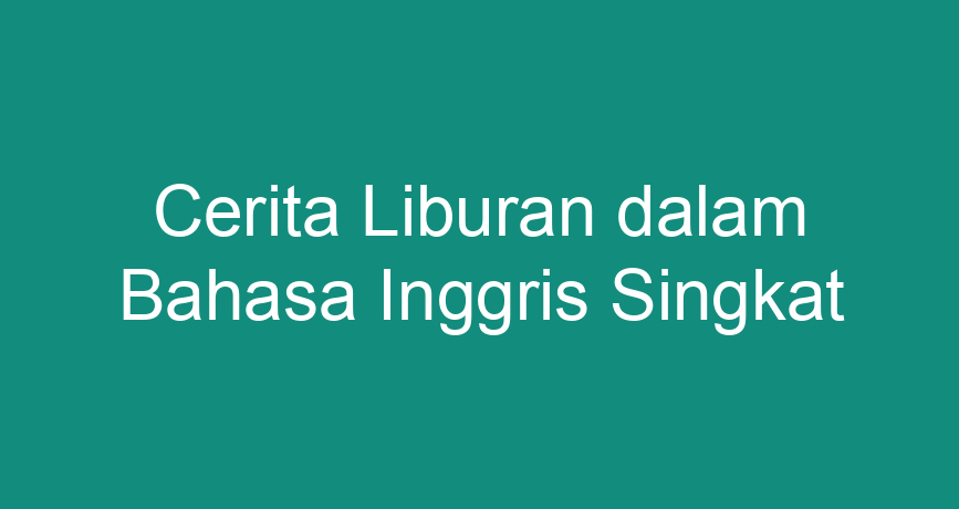 Cerita Liburan Dalam Bahasa Inggris Singkat - ChokingMan.com