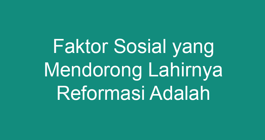 Faktor Sosial Yang Mendorong Lahirnya Reformasi Adalah