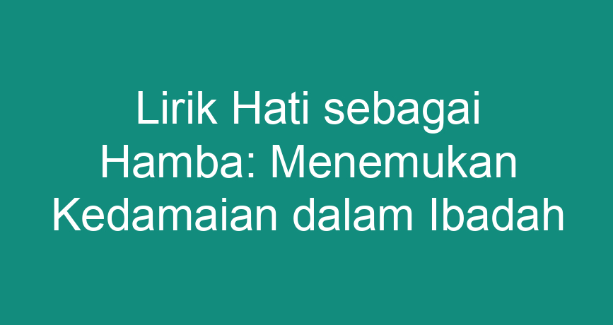 Lirik Hati Sebagai Hamba Menemukan Kedamaian Dalam Ibadah