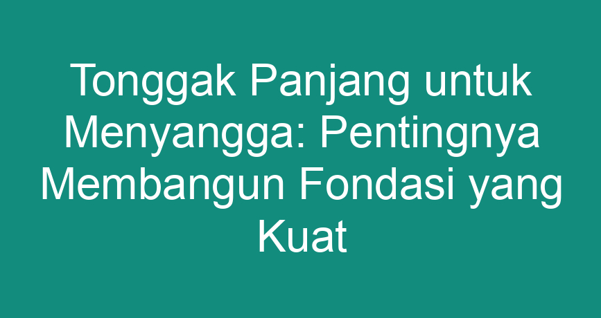 Tonggak Panjang untuk Menyangga: Pentingnya Membangun Fondasi yang Kuat ...