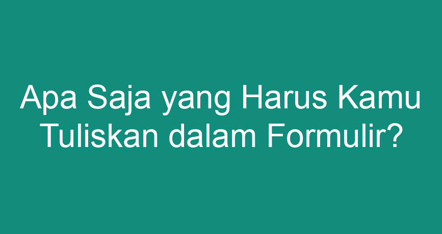 Apa Saja Yang Harus Kamu Tuliskan Dalam Formulir