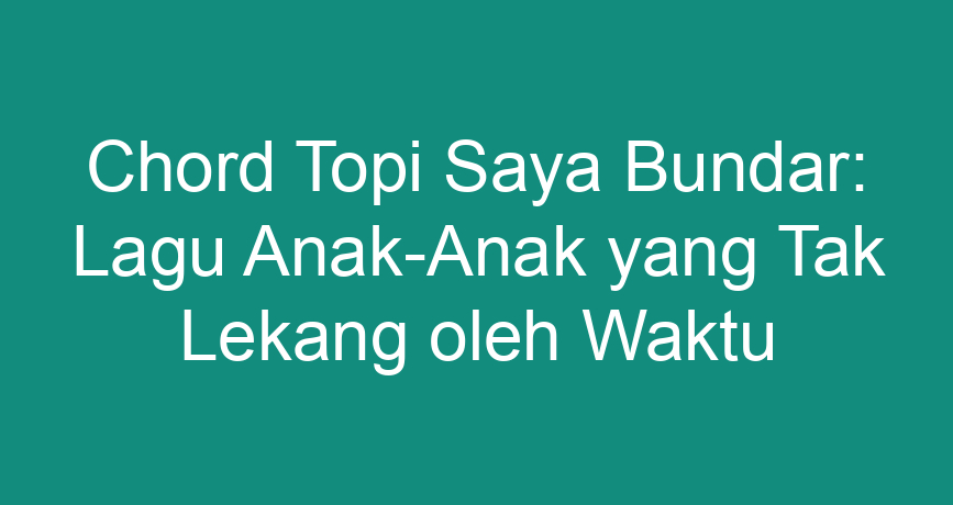 Chord Topi Saya Bundar: Lagu Anak-Anak yang Tak Lekang oleh Waktu - ChokingMan.com