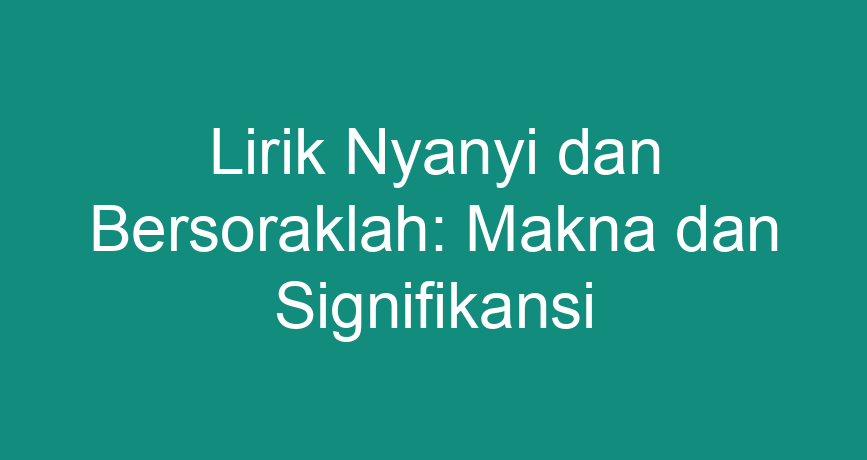 Lirik Nyanyi Dan Bersoraklah Makna Dan Signifikansi Chokingman Com