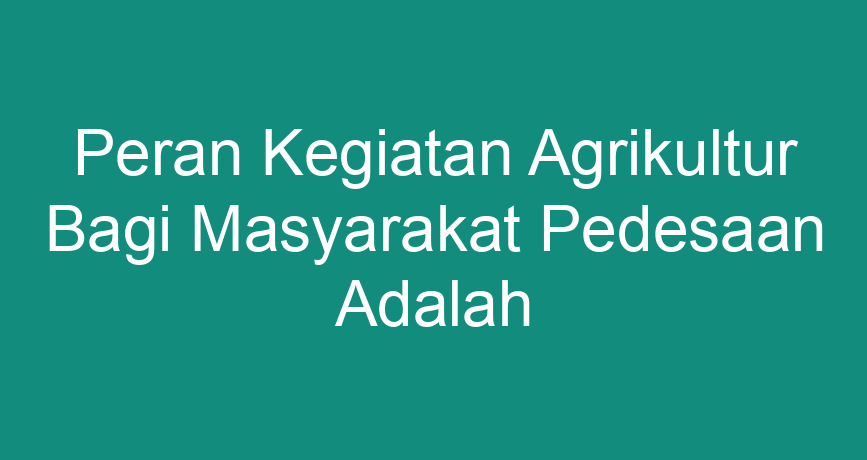 Peran Kegiatan Agrikultur Bagi Masyarakat Pedesaan Adalah