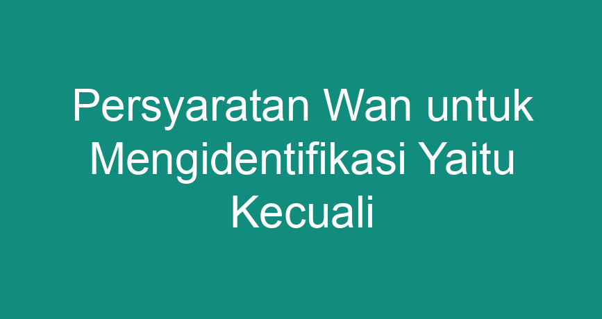 Persyaratan Wan untuk Mengidentifikasi Yaitu Kecuali - ChokingMan.com