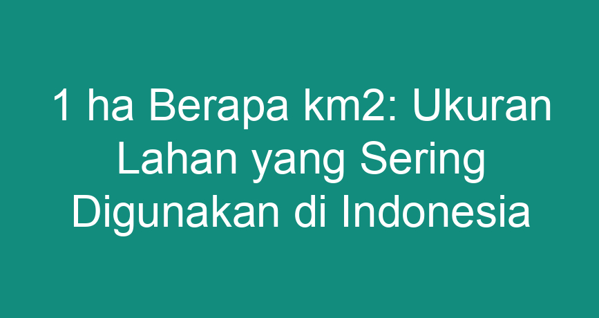 1-ha-berapa-km2-ukuran-lahan-yang-sering-digunakan-di-indonesia