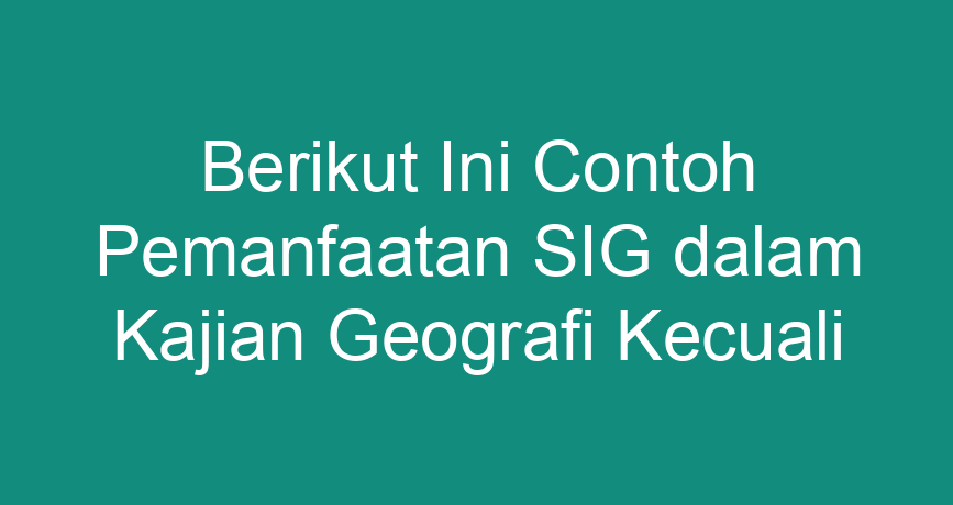 Berikut Ini Contoh Pemanfaatan SIG Dalam Kajian Geografi Kecuali ...